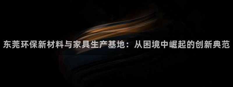 沐鸣2平台登录网站：东莞环保新材料与家具生产基地：从困境中崛