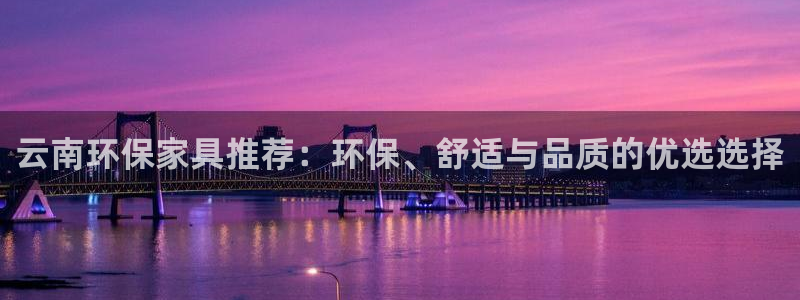 沐鸣2平台已注册入口：云南环保家具推荐：环保、舒适与品质的优