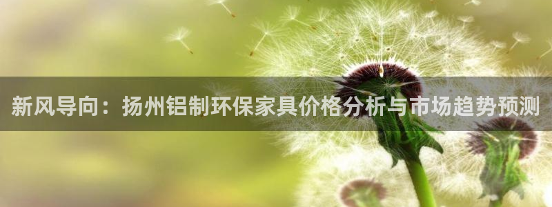 沐鸣2平台没有了：新风导向：扬州铝制环保家具价格分析与市场趋