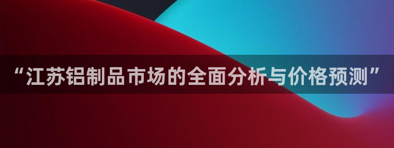 沐鸣2代理连接：“江苏铝制品市场的全面分析与价格预测”