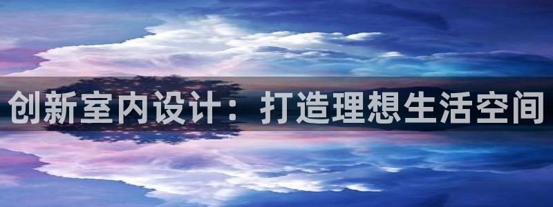 沐鸣2平台测速登录：创新室内设计：打造理想生活空间