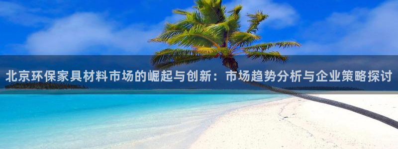 沐鸣2登陆线路：北京环保家具材料市场的崛起与创新：市场趋势分