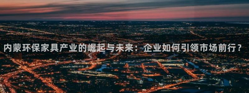 沐鸣2代理日工资多少：内蒙环保家具产业的崛起与未来：企业如何
