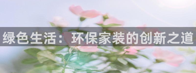 沐鸣2官网网站中心：绿色生活：环保家装的创新之道