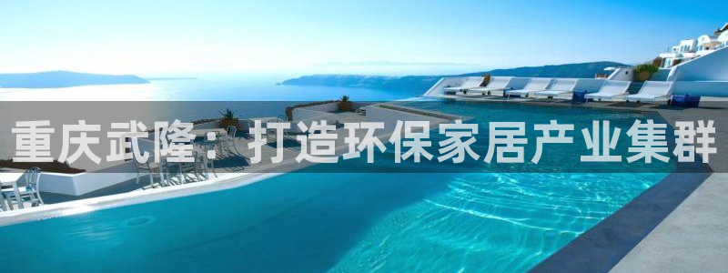 沐鸣2注册登录平台：重庆武隆：打造环保家居产业集群