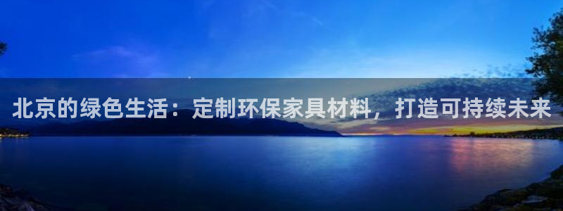 沐鸣2代理1980：北京的绿色生活：定制环保家具材料，打造可