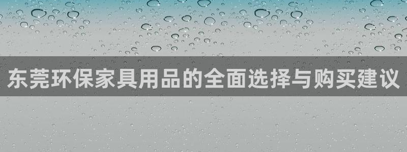 沐鸣2注册登录官网：东莞环保家具用品的全面选择与购买建议