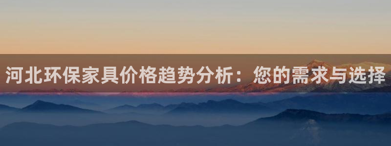 沐鸣2代理连接：河北环保家具价格趋势分析：您的需求与选择